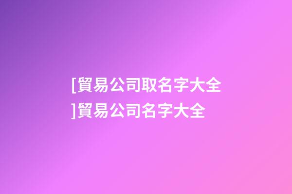 [貿易公司取名字大全]貿易公司名字大全-第1張-公司起名-玄機派